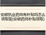 安顺执业药师有补贴吗怎么领取呢(安顺药师补贴领取)