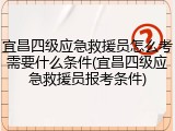 宜昌四级应急救援员怎么考需要什么条件(宜昌四级应急救援员报考条件)
