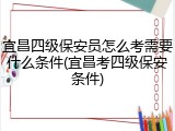宜昌四级保安员怎么考需要什么条件(宜昌考四级保安条件)