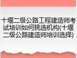 十堰二级公路工程建造师考试培训如何挑选机构(十堰二级公路建造师培训选择)