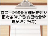 宜昌一级物业管理员培训及报考条件详情(宜昌物业管理员培训报考)