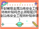 开封初级金属冶炼安全工程师有补贴吗怎么领取呢(开封冶炼安全工程师补贴申领)