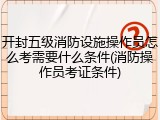 开封五级消防设施操作员怎么考需要什么条件(消防操作员考证条件)