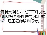 开封水利专业监理工程师培训及报考条件详情(水利监理工程师培训报考)