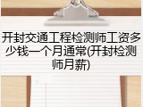 开封交通工程检测师工资多少钱一个月通常(开封检测师月薪)