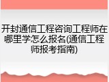 开封通信工程咨询工程师在哪里学怎么报名(通信工程师报考指南)