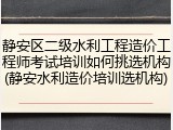 静安区二级水利工程造价工程师考试培训如何挑选机构(静安水利造价培训选机构)