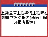 上饶通信工程咨询工程师在哪里学怎么报名(通信工程师报考指南)