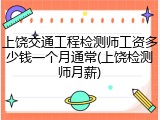 上饶交通工程检测师工资多少钱一个月通常(上饶检测师月薪)