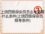 上饶四级保安员怎么考需要什么条件(上饶四级保安员报考条件)