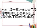 上饶中级金属冶炼安全工程师有补贴吗怎么领取呢(上饶冶炼工程师补贴申领)