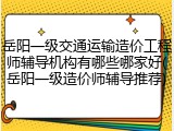 岳阳一级交通运输造价工程师辅导机构有哪些哪家好(岳阳一级造价师辅导推荐)