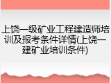 上饶一级矿业工程建造师培训及报考条件详情(上饶一建矿业培训条件)