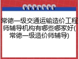 常德一级交通运输造价工程师辅导机构有哪些哪家好(常德一级造价师辅导)