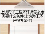 上饶海洋工程环评师怎么考需要什么条件(上饶海工环评报考条件)