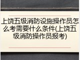 上饶五级消防设施操作员怎么考需要什么条件(上饶五级消防操作员报考)