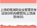 上饶初级消防安全管理员考试培训机构哪里找(上饶消防培训)