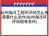 台州海洋工程环评师怎么考需要什么条件(台州海洋环评师报考条件)