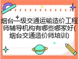 烟台一级交通运输造价工程师辅导机构有哪些哪家好(烟台交通造价师培训)