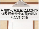 台州水利专业监理工程师培训及报考条件详情(台州水利监理培训)