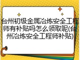 台州初级金属冶炼安全工程师有补贴吗怎么领取呢(台州冶炼安全工程师补贴)