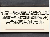 东营一级交通运输造价工程师辅导机构有哪些哪家好(东营交通造价师培训)
