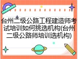 台州二级公路工程建造师考试培训如何挑选机构(台州二级公路师培训选机构)