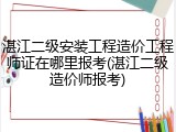 湛江二级安装工程造价工程师证在哪里报考(湛江二级造价师报考)