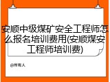安顺中级煤矿安全工程师怎么报名培训费用(安顺煤安工程师培训费)