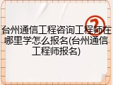 台州通信工程咨询工程师在哪里学怎么报名(台州通信工程师报名)
