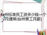 台州标准员工资多少钱一个月通常(台州普工月薪)