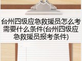 台州四级应急救援员怎么考需要什么条件(台州四级应急救援员报考条件)