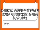 台州初级消防安全管理员考试培训机构哪里找(台州消防培训点)