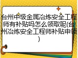 台州中级金属冶炼安全工程师有补贴吗怎么领取呢(台州冶炼安全工程师补贴申领)