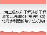 北海二级水利工程造价工程师考试培训如何挑选机构(北海水利造价培训选机构)