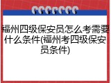 福州四级保安员怎么考需要什么条件(福州考四级保安员条件)