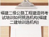 福建二级公路工程建造师考试培训如何挑选机构(福建二建培训选机构)
