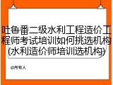吐鲁番二级水利工程造价工程师考试培训如何挑选机构(水利造价师培训选机构)