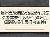福州五级消防设施操作员怎么考需要什么条件(福州五级消防操作员报考条件)