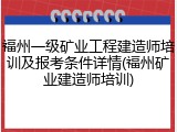 福州一级矿业工程建造师培训及报考条件详情(福州矿业建造师培训)
