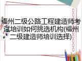 福州二级公路工程建造师考试培训如何挑选机构(福州二级建造师培训选择)