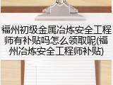 福州初级金属冶炼安全工程师有补贴吗怎么领取呢(福州冶炼安全工程师补贴)