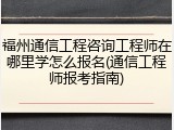 福州通信工程咨询工程师在哪里学怎么报名(通信工程师报考指南)