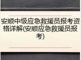 安顺中级应急救援员报考资格详解(安顺应急救援员报考)
