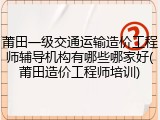 莆田一级交通运输造价工程师辅导机构有哪些哪家好(莆田造价工程师培训)