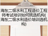 海东二级水利工程造价工程师考试培训如何挑选机构(海东二级水利造价培训选机构)