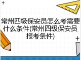 常州四级保安员怎么考需要什么条件(常州四级保安员报考条件)