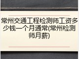 常州交通工程检测师工资多少钱一个月通常(常州检测师月薪)