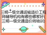 三明一级交通运输造价工程师辅导机构有哪些哪家好(三明一级交通造价师培训)