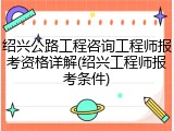 绍兴公路工程咨询工程师报考资格详解(绍兴工程师报考条件)